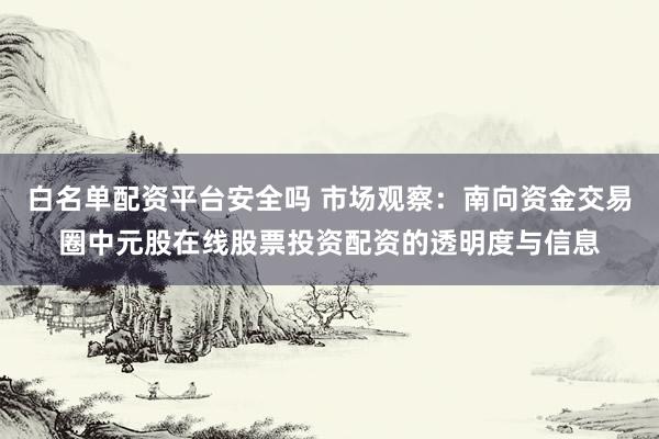 白名单配资平台安全吗 市场观察：南向资金交易圈中元股在线股票投资配资的透明度与信息