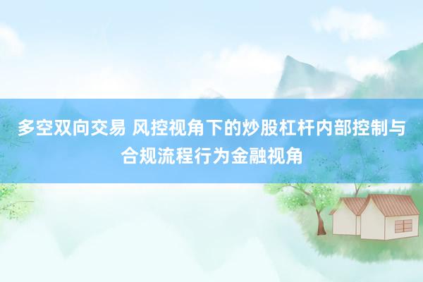 多空双向交易 风控视角下的炒股杠杆内部控制与合规流程行为金融视角