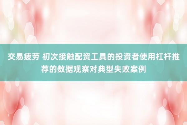交易疲劳 初次接触配资工具的投资者使用杠杆推荐的数据观察对典型失败案例