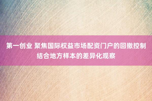 第一创业 聚焦国际权益市场配资门户的回撤控制结合地方样本的差异化观察