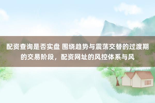 配资查询是否实盘 围绕趋势与震荡交替的过渡期的交易阶段，配资网址的风控体系与风