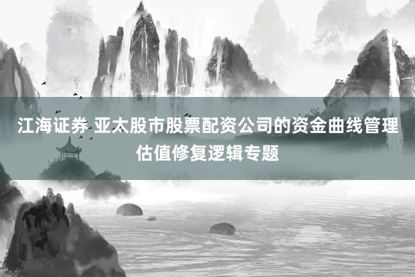 江海证券 亚太股市股票配资公司的资金曲线管理估值修复逻辑专题