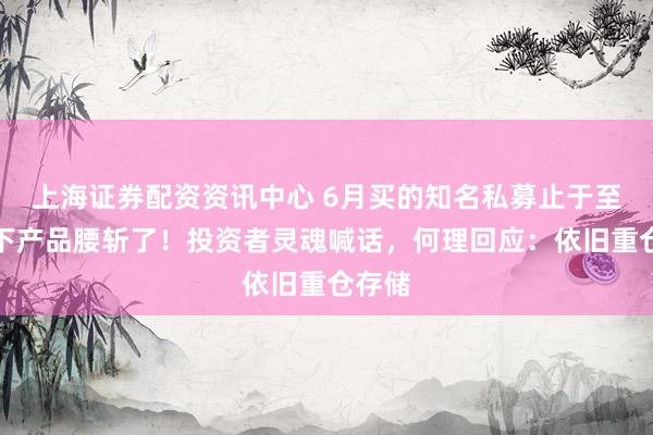 上海证券配资资讯中心 6月买的知名私募止于至善旗下产品腰斩了！投资者灵魂喊话，何理回应：依旧重仓存储