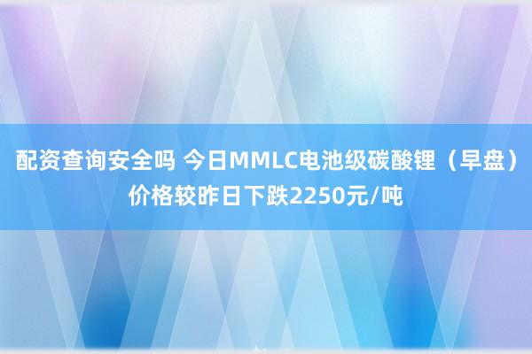 配资查询安全吗 今日MMLC电池级碳酸锂（早盘）价格较昨日下跌2250元/吨
