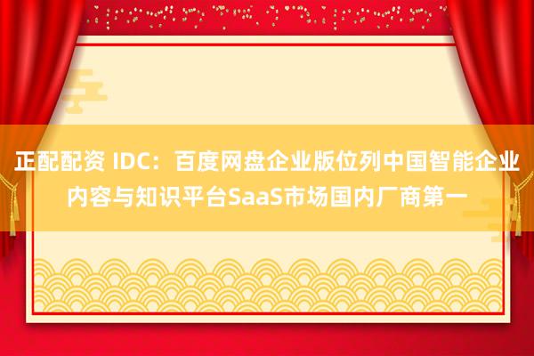 正配配资 IDC：百度网盘企业版位列中国智能企业内容与知识平台SaaS市场国内厂商第一