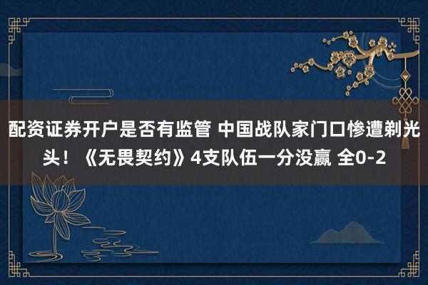 配资证券开户是否有监管 中国战队家门口惨遭剃光头！《无畏契约》4支队伍一分没赢 全0-2