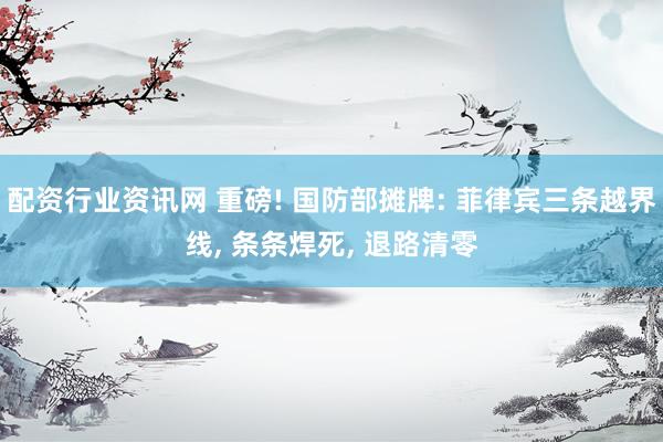 配资行业资讯网 重磅! 国防部摊牌: 菲律宾三条越界线, 条条焊死, 退路清零