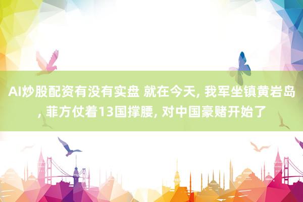 AI炒股配资有没有实盘 就在今天, 我军坐镇黄岩岛, 菲方仗着13国撑腰, 对中国豪赌开始了