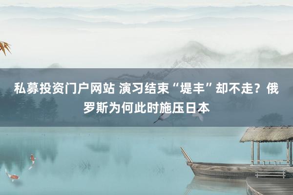 私募投资门户网站 演习结束“堤丰”却不走？俄罗斯为何此时施压日本
