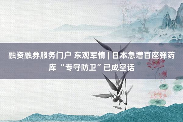 融资融券服务门户 东观军情 | 日本急增百座弹药库 “专守防卫”已成空话