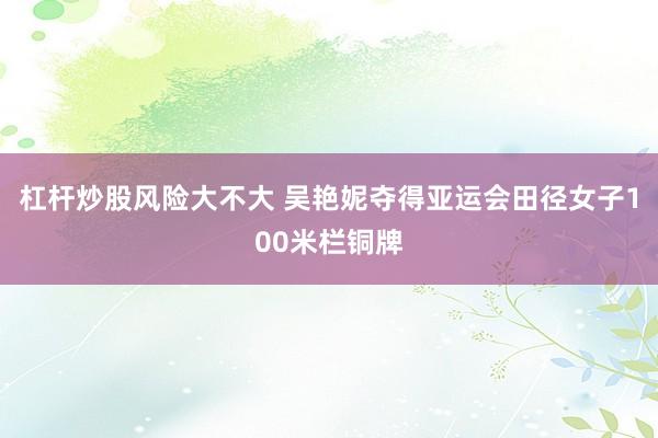 杠杆炒股风险大不大 吴艳妮夺得亚运会田径女子100米栏铜牌