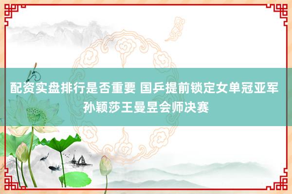 配资实盘排行是否重要 国乒提前锁定女单冠亚军 孙颖莎王曼昱会师决赛