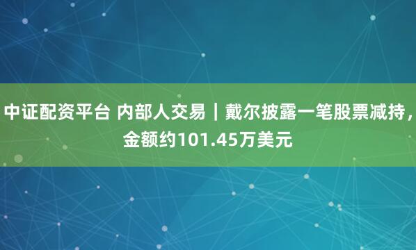 中证配资平台 内部人交易|戴尔披露一笔股票减持,金额约101.45万美元