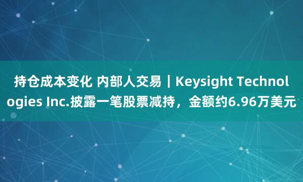 持仓成本变化 内部人交易｜Keysight Technologies Inc.披露一笔股票减持，金额约6.96万美元