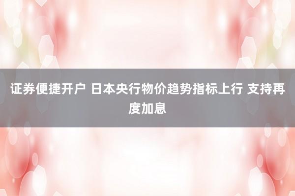 证券便捷开户 日本央行物价趋势指标上行 支持再度加息