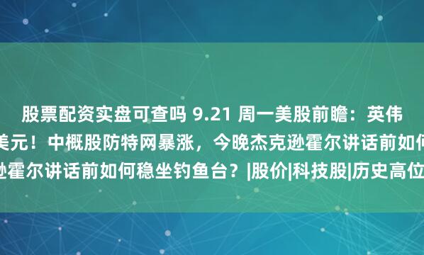 股票配资实盘可查吗 9.21 周一美股前瞻：英伟达“王者归来”喊出550美元！中概股防特网暴涨，今晚杰克逊霍尔讲话前如何稳坐钓鱼台？|股价|科技股|历史高位|亚当·霍尔