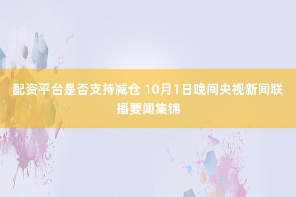 配资平台是否支持减仓 10月1日晚间央视新闻联播要闻集锦