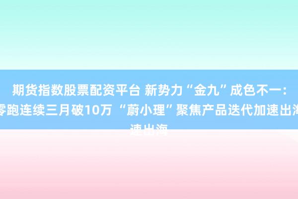 期货指数股票配资平台 新势力“金九”成色不一：零跑连续三月破10万 “蔚小理”聚焦产品迭代加速出海