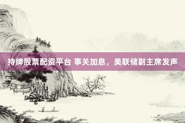持牌股票配资平台 事关加息，美联储副主席发声