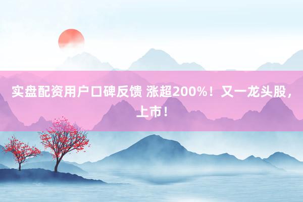 实盘配资用户口碑反馈 涨超200%！又一龙头股，上市！