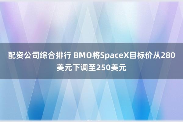 配资公司综合排行 BMO将SpaceX目标价从280美元下调至250美元