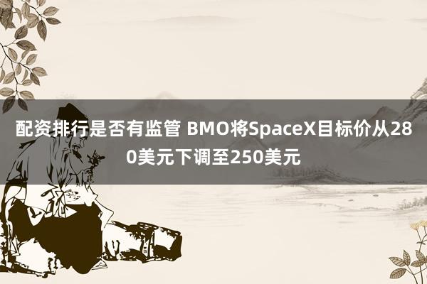 配资排行是否有监管 BMO将SpaceX目标价从280美元下调至250美元