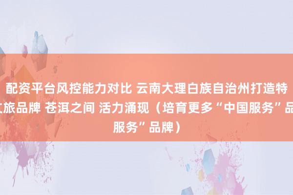 配资平台风控能力对比 云南大理白族自治州打造特色文旅品牌 苍洱之间 活力涌现（培育更多“中国服务”品牌）