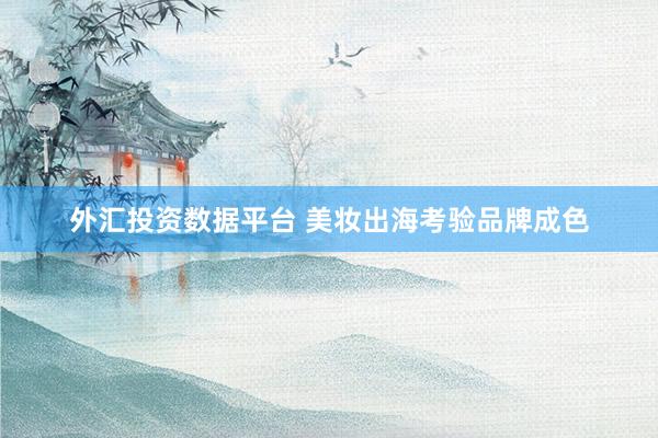 外汇投资数据平台 美妆出海考验品牌成色