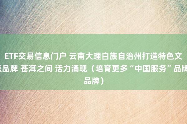 ETF交易信息门户 云南大理白族自治州打造特色文旅品牌 苍洱之间 活力涌现（培育更多“中国服务”品牌）