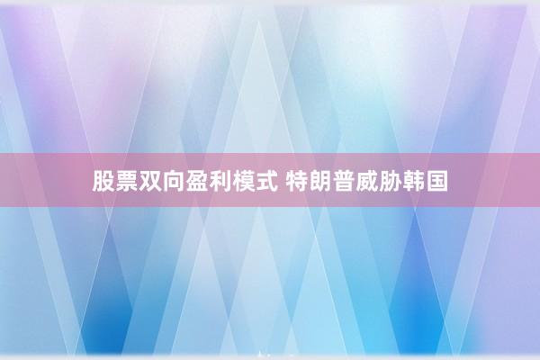 股票双向盈利模式 特朗普威胁韩国