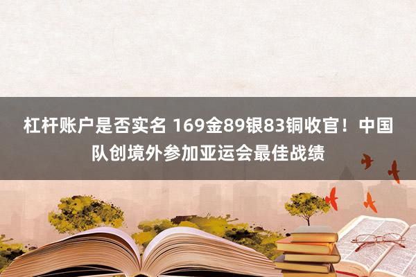 杠杆账户是否实名 169金89银83铜收官！中国队创境外参加亚运会最佳战绩