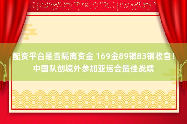 配资平台是否隔离资金 169金89银83铜收官！中国队创境外参加亚运会最佳战绩