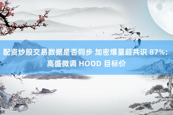 配资炒股交易数据是否同步 加密爆量超共识 87%: 高盛微调 HOOD 目标价