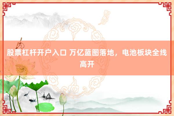 股票杠杆开户入口 万亿蓝图落地，电池板块全线高开