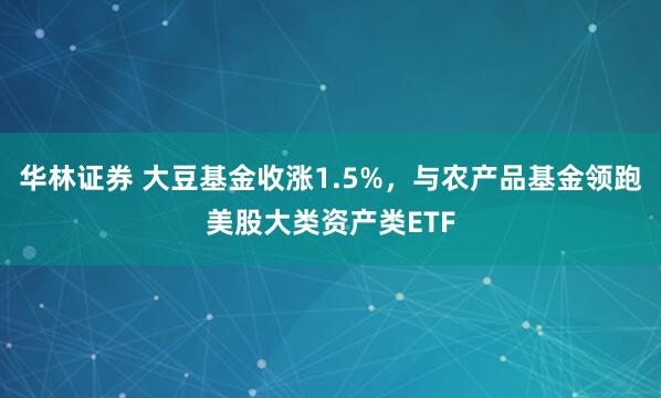 华林证券 大豆基金收涨1.5%，与农产品基金领跑美股大类资产类ETF
