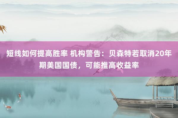 短线如何提高胜率 机构警告：贝森特若取消20年期美国国债，可能推高收益率