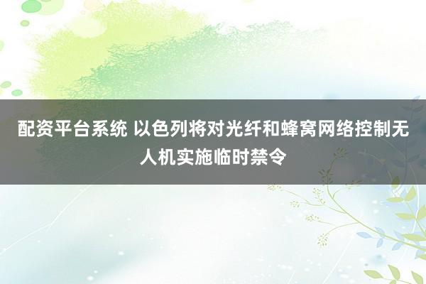 配资平台系统 以色列将对光纤和蜂窝网络控制无人机实施临时禁令