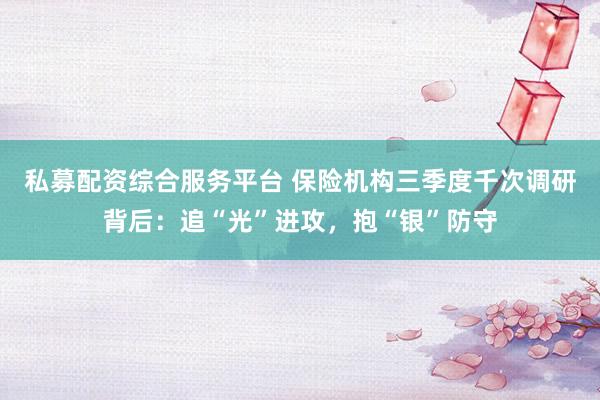 私募配资综合服务平台 保险机构三季度千次调研背后：追“光”进攻，抱“银”防守