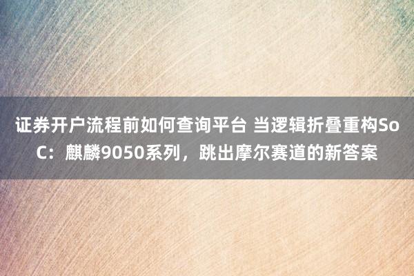 证券开户流程前如何查询平台 当逻辑折叠重构SoC：麒麟9050系列，跳出摩尔赛道的新答案