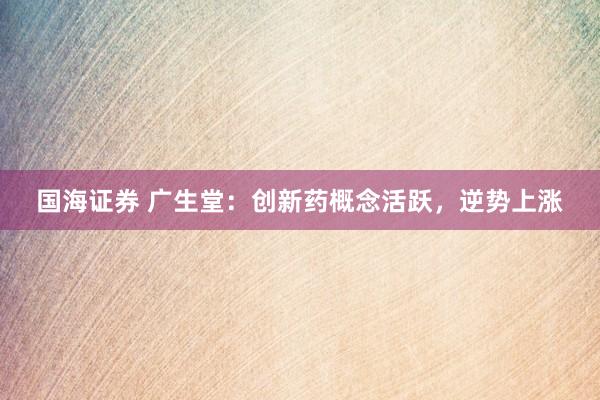 国海证券 广生堂：创新药概念活跃，逆势上涨