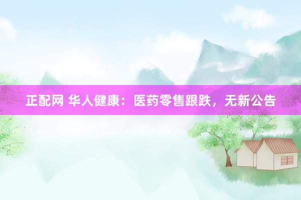 正配网 华人健康：医药零售跟跌，无新公告