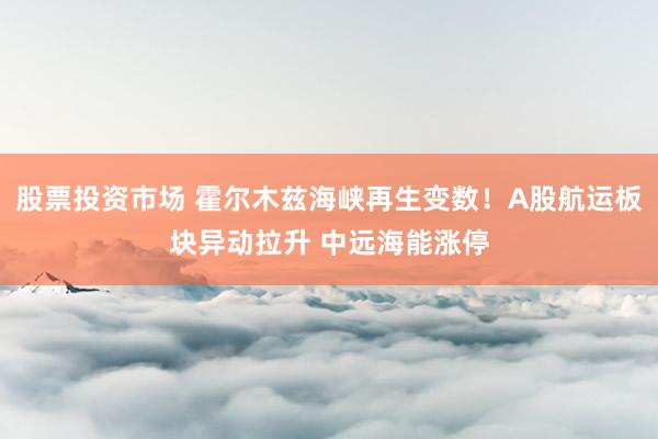 股票投资市场 霍尔木兹海峡再生变数！A股航运板块异动拉升 中远海能涨停