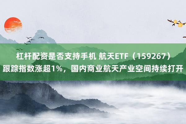 杠杆配资是否支持手机 航天ETF（159267）跟踪指数涨超1%，国内商业航天产业空间持续打开