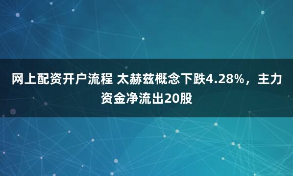 网上配资开户流程 太赫兹概念下跌4.28%，主力资金净流出20股