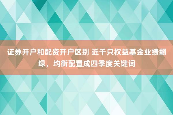 证券开户和配资开户区别 近千只权益基金业绩翻绿,均衡配置成四季度关键词