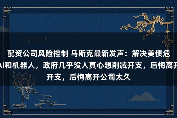 配资公司风险控制 马斯克最新发声：解决美债危机必须靠AI和机器人，政府几乎没人真心想削减开支，后悔离开公司太久