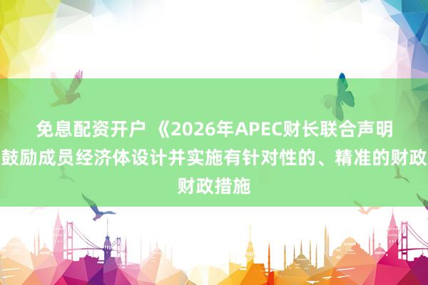 免息配资开户 《2026年APEC财长联合声明》：鼓励成员经济体设计并实施有针对性的、精准的财政措施