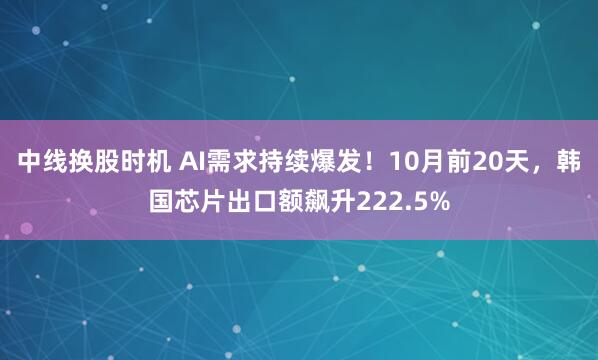 中线换股时机 AI需求持续爆发！10月前20天，韩国芯片出口额飙升222.5%