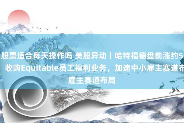 股票适合每天操作吗 美股异动丨哈特福德盘前涨约5%，收购Equitable员工福利业务，加速中小雇主赛道布局
