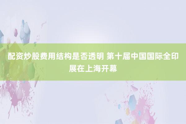 配资炒股费用结构是否透明 第十届中国国际全印展在上海开幕